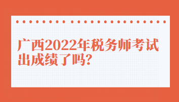 廣西2022年稅務(wù)師考試出成績(jī)了嗎？