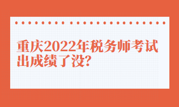 重慶2022年稅務(wù)師考試出成績了沒？