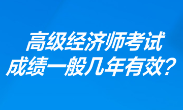 高級(jí)經(jīng)濟(jì)師考試成績(jī)一般幾年有效？