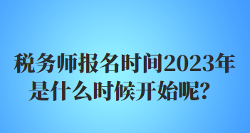 稅務(wù)師報名時間2023年是什么時候開始呢？