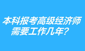 本科學(xué)歷報(bào)考高級(jí)經(jīng)濟(jì)師需要工作幾年？