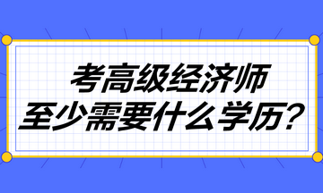 考高級(jí)經(jīng)濟(jì)師至少需要什么學(xué)歷？