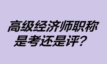 高級(jí)經(jīng)濟(jì)師職稱是考還是評(píng)？