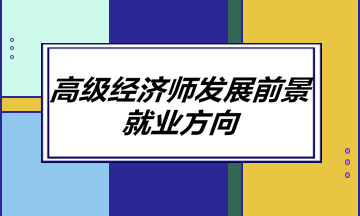 高級(jí)經(jīng)濟(jì)師發(fā)展前景如何？就業(yè)方向有哪些？