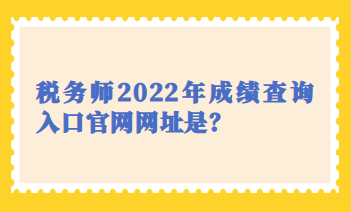 稅務(wù)師2022年成績(jī)查詢?nèi)肟诠倬W(wǎng)網(wǎng)址