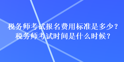 稅務(wù)師考試報(bào)名費(fèi)用標(biāo)準(zhǔn)是多少？稅務(wù)師考試時(shí)間是什么時(shí)候？