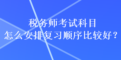 稅務(wù)師考試科目怎么安排復(fù)習(xí)順序比較好？