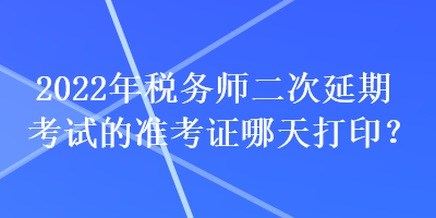 2022年稅務(wù)師二次延期考試的準考證哪天打印？