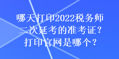 哪天打印2022稅務師二次延考的準考證？打印官網(wǎng)是哪個？