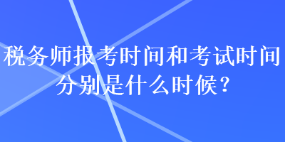 稅務(wù)師報考時間和考試時間分別是什么時候？