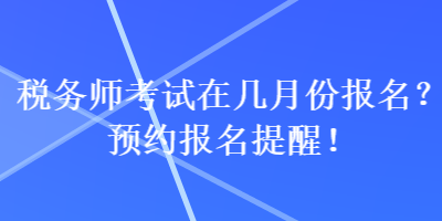 稅務(wù)師考試在幾月份報(bào)名？預(yù)約報(bào)名提醒！