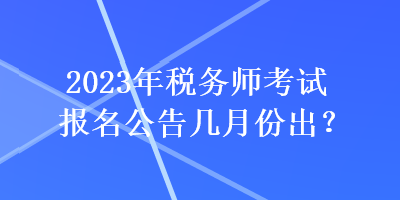 2023年稅務(wù)師考試報名公告幾月份出？