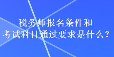 稅務(wù)師報名條件和考試科目通過要求是什么？