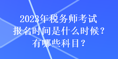 2023年稅務(wù)師考試報(bào)名時(shí)間是什么時(shí)候？有哪些科目？