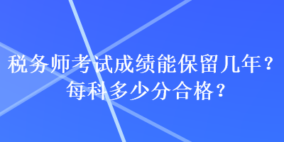 稅務(wù)師考試成績能保留幾年？每科多少分合格？