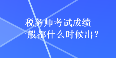 稅務師考試成績一般都什么時候出？