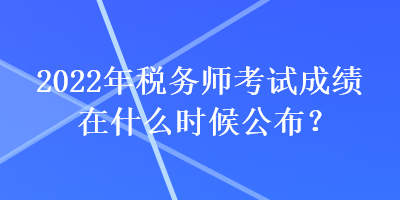 2022年稅務(wù)師考試成績在什么時候公布？