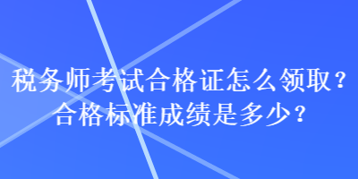 稅務(wù)師考試合格證怎么領(lǐng)??？合格標(biāo)準(zhǔn)成績是多少？