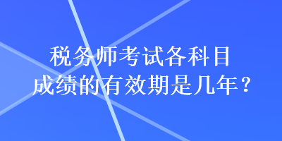 稅務(wù)師考試各科目成績的有效期是幾年？