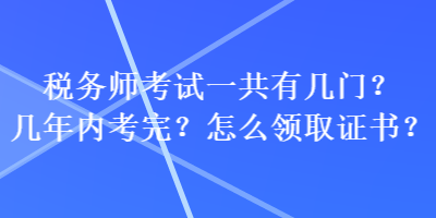 稅務(wù)師考試一共有幾門？幾年內(nèi)考完？怎么領(lǐng)取證書？