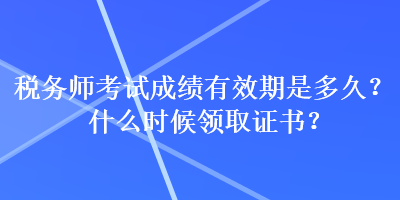 稅務(wù)師考試成績有效期是多久？什么時候領(lǐng)取證書？