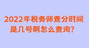 2022年稅務(wù)師查分時(shí)間是幾號(hào)啊怎么查詢(xún)？