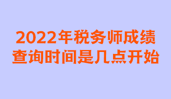 2022年稅務(wù)師成績(jī)查詢時(shí)間是幾點(diǎn)開始？