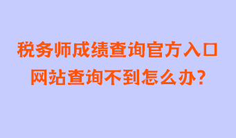 稅務(wù)師成績查詢官方入口網(wǎng)站查詢不到怎么辦