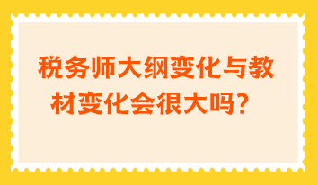 稅務(wù)師大綱變化與教材變化會很大嗎？