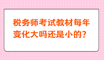 稅務(wù)師考試教材每年變化大嗎還是小的？