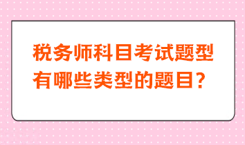 稅務(wù)師科目考試題型有哪些類型的題目？