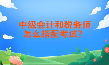 中級會(huì)計(jì)和稅務(wù)師怎么搭配考試？