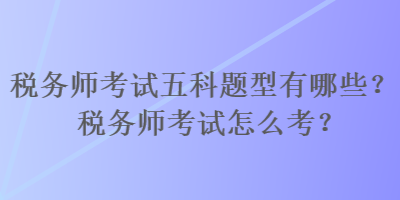 稅務(wù)師考試五科題型有哪些？稅務(wù)師考試怎么考？