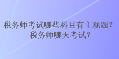 稅務(wù)師考試哪些科目有主觀題？稅務(wù)師哪天考試？