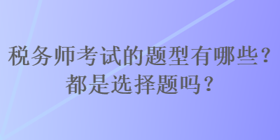 稅務(wù)師考試的題型有哪些？都是選擇題嗎？