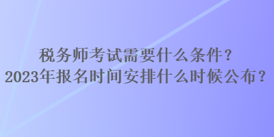 稅務(wù)師考試需要什么條件？2023年報(bào)名時間安排什么時候公布？