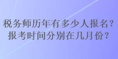 稅務(wù)師歷年有多少人報名？報考時間分別在幾月份？