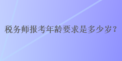 稅務(wù)師報考年齡要求是多少歲？