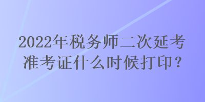 2022年稅務(wù)師二次延考準(zhǔn)考證什么時(shí)候打印？