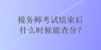 稅務(wù)師考試結(jié)束后什么時(shí)候能查分？