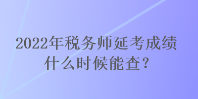 2022年稅務師延考成績什么時候能查？