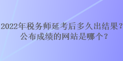 2022年稅務(wù)師延考后多久出結(jié)果？公布成績的網(wǎng)站是哪個？