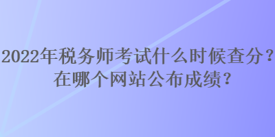 2022年稅務(wù)師考試什么時(shí)候查分？在哪個(gè)網(wǎng)站公布成績(jī)？