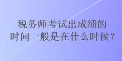 稅務(wù)師考試出成績(jī)的時(shí)間一般是在什么時(shí)候？