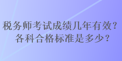 稅務(wù)師考試成績(jī)幾年有效？各科合格標(biāo)準(zhǔn)是多少？