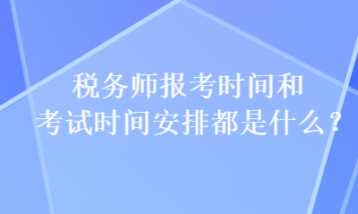 稅務(wù)師報(bào)考時(shí)間和考試時(shí)間安排都是什么？