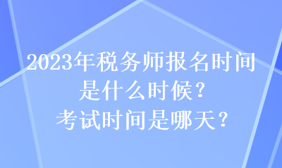 2023年稅務(wù)師報(bào)名時(shí)間是什么時(shí)候？考試時(shí)間是哪天？