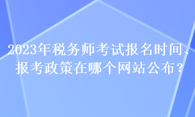 2023年稅務(wù)師考試報(bào)名時(shí)間、報(bào)考政策在哪個(gè)網(wǎng)站公布？