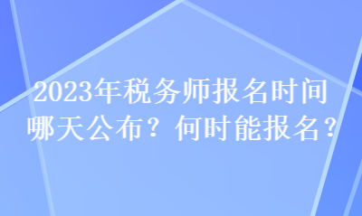 2023年稅務(wù)師報(bào)名時(shí)間哪天公布？何時(shí)能報(bào)名？