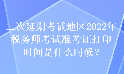 二次延期考試地區(qū)2022年稅務(wù)師考試準(zhǔn)考證打印時間是什么時候？